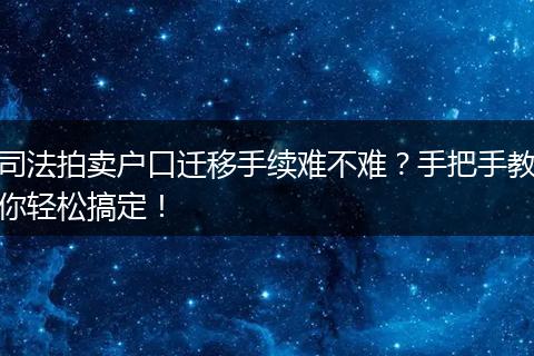 司法拍卖户口迁移手续难不难？手把手教你轻松搞定！