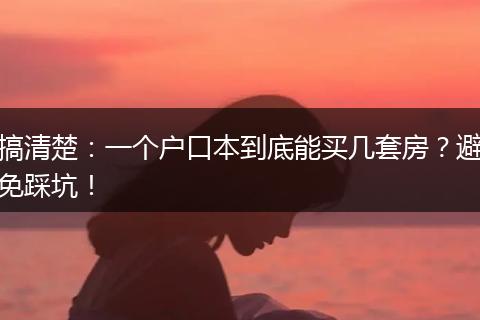 搞清楚：一个户口本到底能买几套房？避免踩坑！