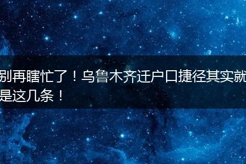 别再瞎忙了!乌鲁木齐迁户口捷径其实就是这几条!