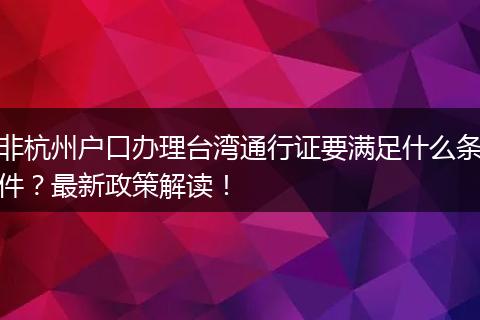 非杭州户口办理台湾通行证要满足什么条件?最新政策解读!