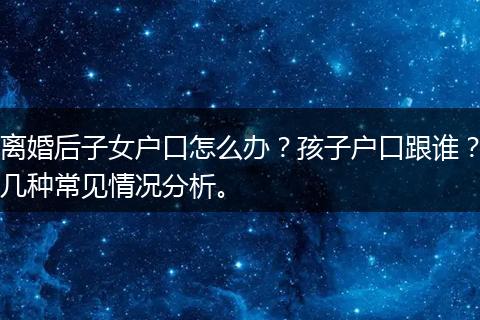 离婚后子女户口怎么办？孩子户口跟谁？几种常见情况分析。