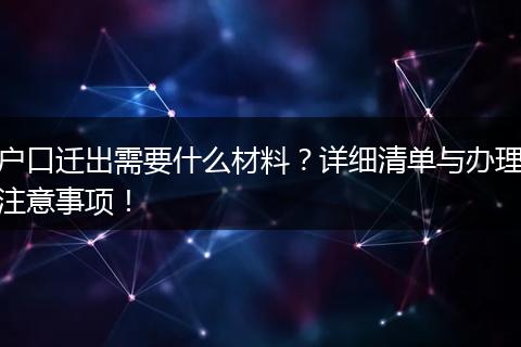 户口迁出需要什么材料？详细清单与办理注意事项！