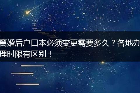 离婚后户口本必须变更需要多久？各地办理时限有区别！