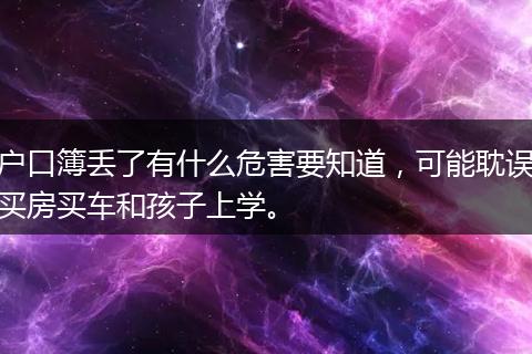 户口簿丢了有什么危害要知道，可能耽误买房买车和孩子上学。