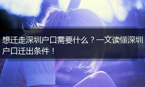 想迁走深圳户口需要什么?一文读懂深圳户口迁出条件!