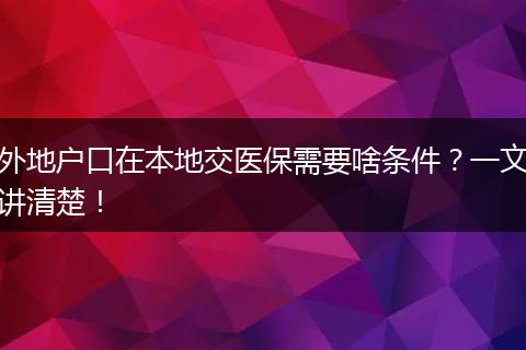 外地户口在本地交医保需要啥条件？一文讲清楚！