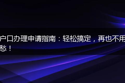 户口办理申请指南:轻松搞定,再也不用愁!