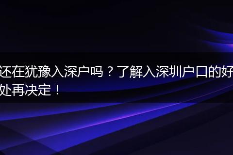 还在犹豫入深户吗？了解入深圳户口的好处再决定！