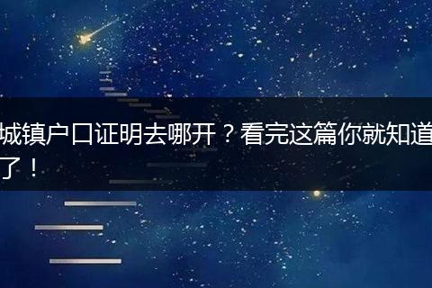 城镇户口证明去哪开？看完这篇你就知道了！