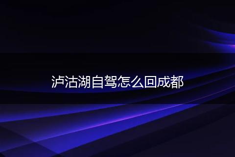 泸沽湖自驾怎么回成都