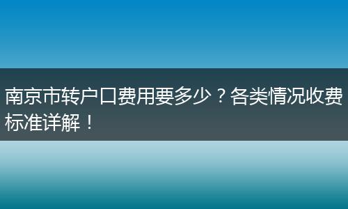 南京市转户口费用要多少？各类情况收费标准详解！