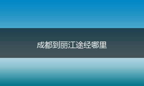 成都到丽江途经哪里