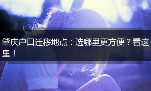 肇庆户口迁移地点：选哪里更方便？看这里！