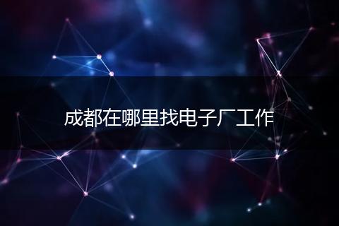 成都在哪里找电子厂工作