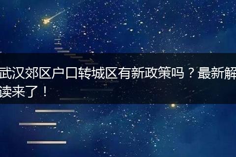 武汉郊区户口转城区有新政策吗？最新解读来了！