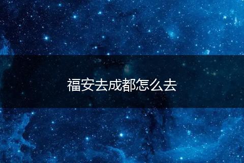 福安去成都怎么去