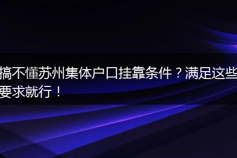 搞不懂苏州集体户口挂靠条件？满足这些要求就行！