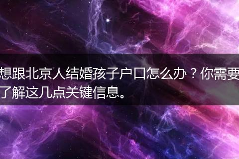 想跟北京人结婚孩子户口怎么办？你需要了解这几点关键信息。