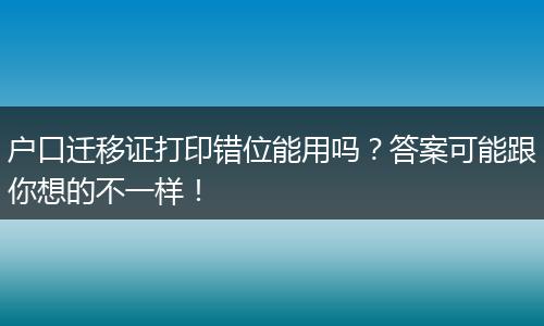 户口迁移证打印错位能用吗？答案可能跟你想的不一样！