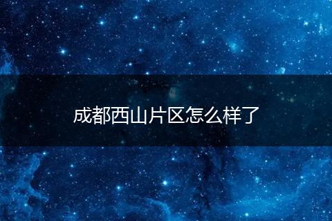 成都西山片区怎么样了