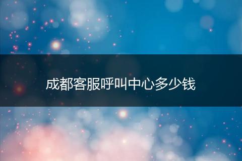 成都客服呼叫中心多少钱