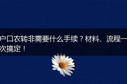 户口农转非需要什么手续？材料、流程一次搞定！