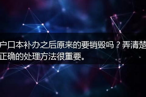 户口本补办之后原来的要销毁吗？弄清楚正确的处理方法很重要。