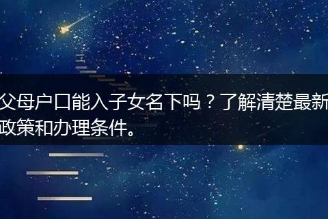 父母户口能入子女名下吗？了解清楚最新政策和办理条件。