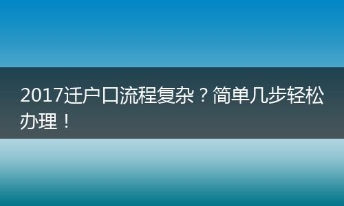 2017迁户口流程复杂？简单几步轻松办理！