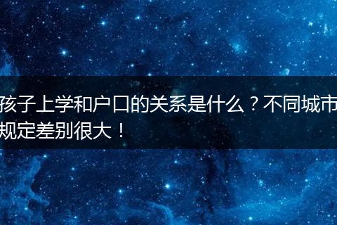 孩子上学和户口的关系是什么？不同城市规定差别很大！