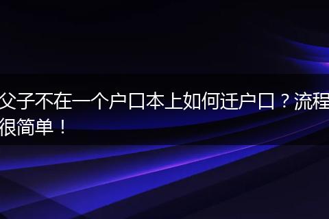父子不在一个户口本上如何迁户口？流程很简单！