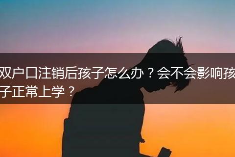 双户口注销后孩子怎么办？会不会影响孩子正常上学？