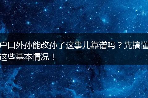 户口外孙能改孙子这事儿靠谱吗?先搞懂这些基本情况!