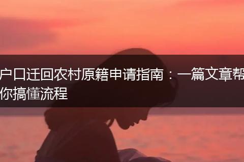 户口迁回农村原籍申请指南:一篇文章帮你搞懂流程