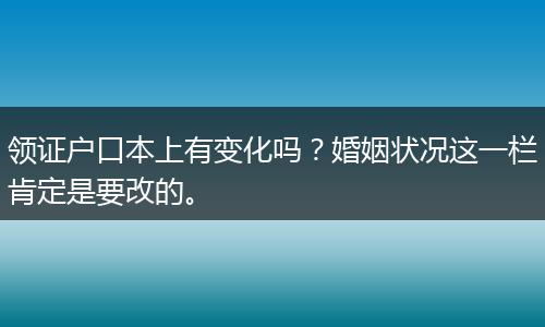 领证户口本上有变化吗?婚姻状况这一栏肯定是要改的。