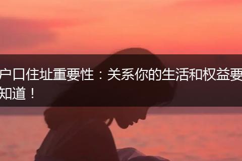户口住址重要性:关系你的生活和权益要知道!
