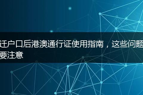 迁户口后港澳通行证使用指南，这些问题要注意