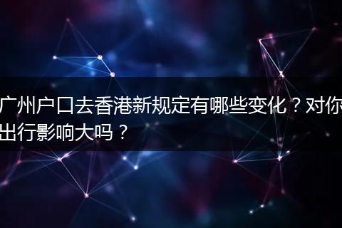 广州户口去香港新规定有哪些变化?对你出行影响大吗?
