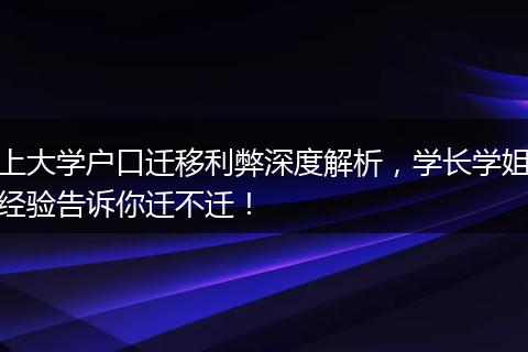 上大学户口迁移利弊深度解析,学长学姐经验告诉你迁不迁!