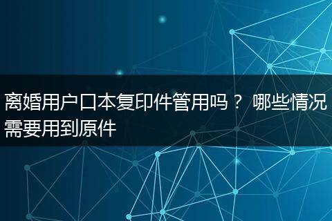 离婚用户口本复印件管用吗? 哪些情况需要用到原件