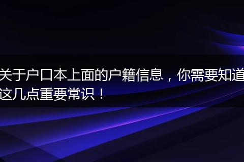 关于户口本上面的户籍信息，你需要知道这几点重要常识！