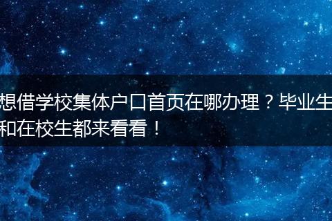 想借学校集体户口首页在哪办理？毕业生和在校生都来看看！