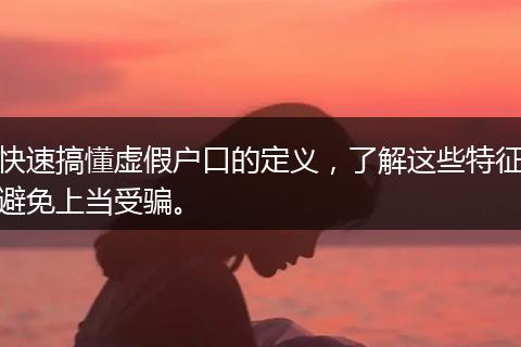 快速搞懂虚假户口的定义,了解这些特征避免上当受骗。