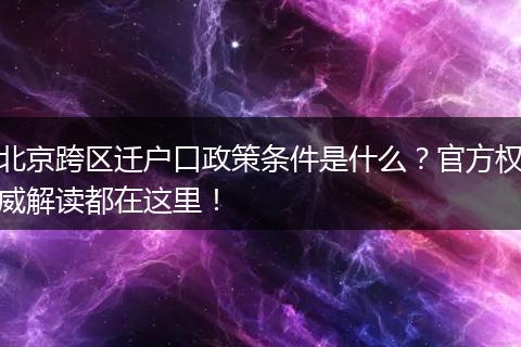 北京跨区迁户口政策条件是什么?官方权威解读都在这里!
