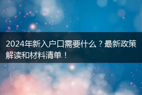 2024年新入户口需要什么？最新政策解读和材料清单！