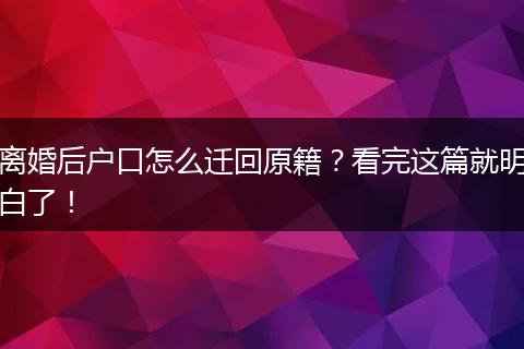 离婚后户口怎么迁回原籍？看完这篇就明白了！