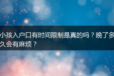 小孩入户口有时间限制是真的吗？晚了多久会有麻烦？