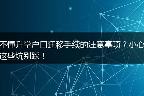 不懂升学户口迁移手续的注意事项?小心这些坑别踩!