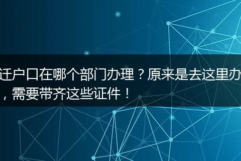 迁户口在哪个部门办理？原来是去这里办，需要带齐这些证件！