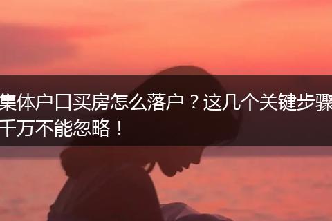 集体户口买房怎么落户?这几个关键步骤千万不能忽略!
